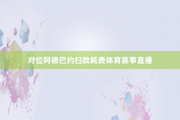对位阿德巴约扫数耗费体育赛事直播