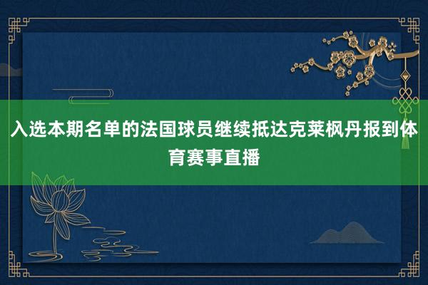 入选本期名单的法国球员继续抵达克莱枫丹报到体育赛事直播