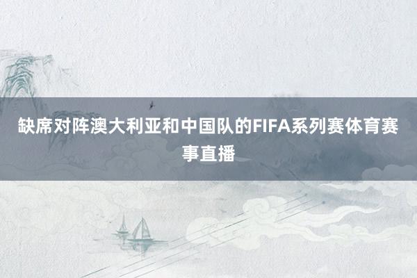 缺席对阵澳大利亚和中国队的FIFA系列赛体育赛事直播