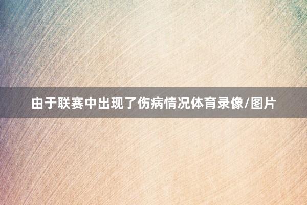 由于联赛中出现了伤病情况体育录像/图片