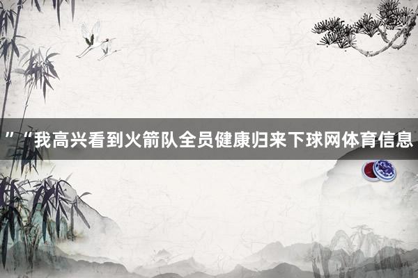 ”　　“我高兴看到火箭队全员健康归来下球网体育信息