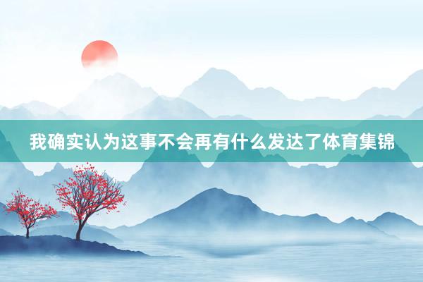 我确实认为这事不会再有什么发达了体育集锦
