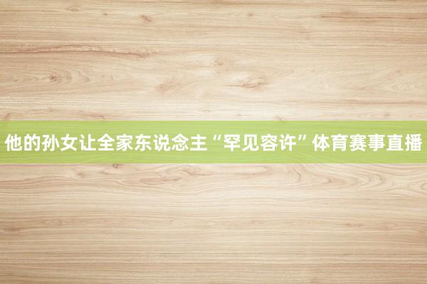 他的孙女让全家东说念主“罕见容许”体育赛事直播