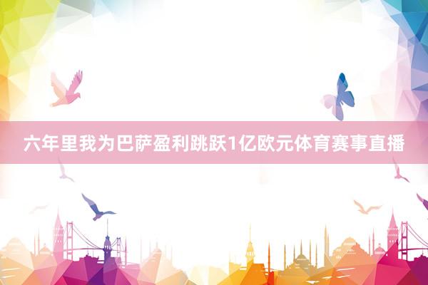 六年里我为巴萨盈利跳跃1亿欧元体育赛事直播