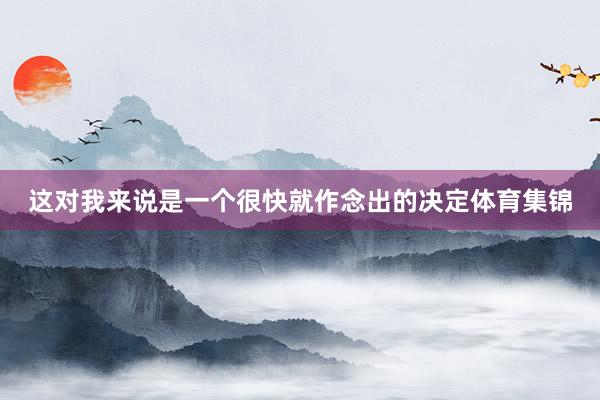 这对我来说是一个很快就作念出的决定体育集锦