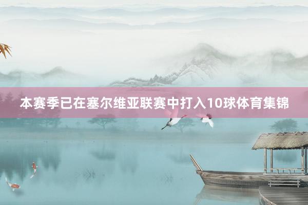 本赛季已在塞尔维亚联赛中打入10球体育集锦