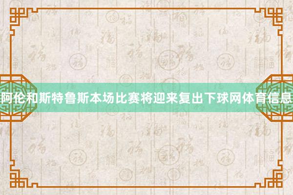 阿伦和斯特鲁斯本场比赛将迎来复出下球网体育信息