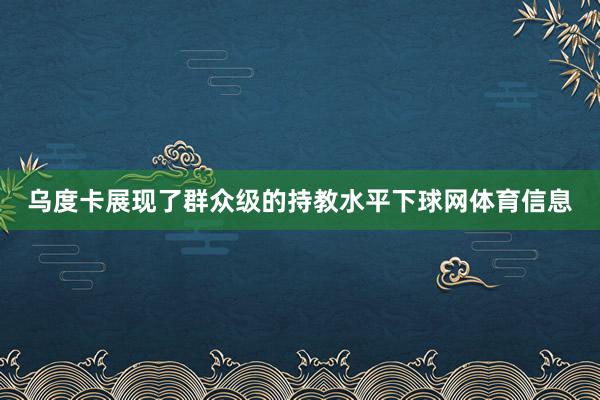 乌度卡展现了群众级的持教水平下球网体育信息