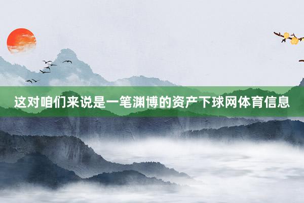 这对咱们来说是一笔渊博的资产下球网体育信息