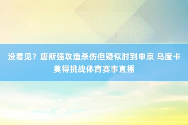 没看见？唐斯强攻造杀伤但疑似肘到申京 乌度卡莫得挑战体育赛事直播