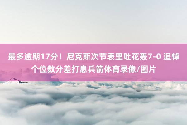 最多逾期17分！尼克斯次节表里吐花轰7-0 追悼个位数分差打息兵箭体育录像/图片