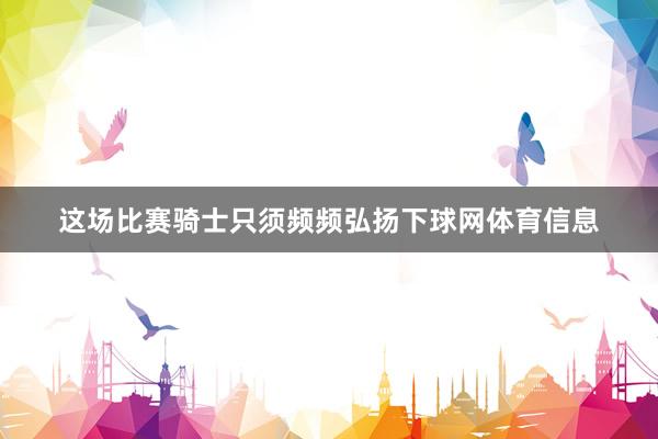 这场比赛骑士只须频频弘扬下球网体育信息