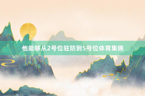 他能够从2号位驻防到5号位体育集锦