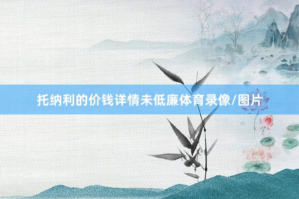 托纳利的价钱详情未低廉体育录像/图片