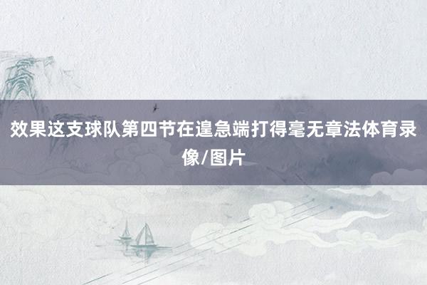 效果这支球队第四节在遑急端打得毫无章法体育录像/图片