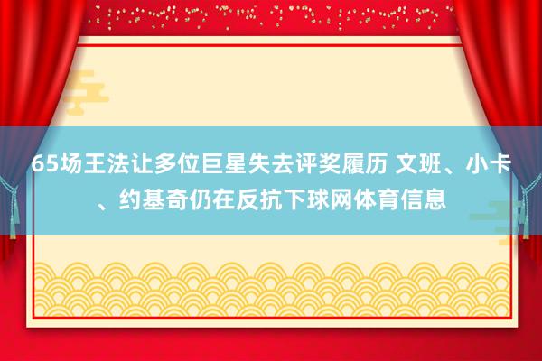 65场王法让多位巨星失去评奖履历 文班、小卡、约基奇仍在反抗下球网体育信息