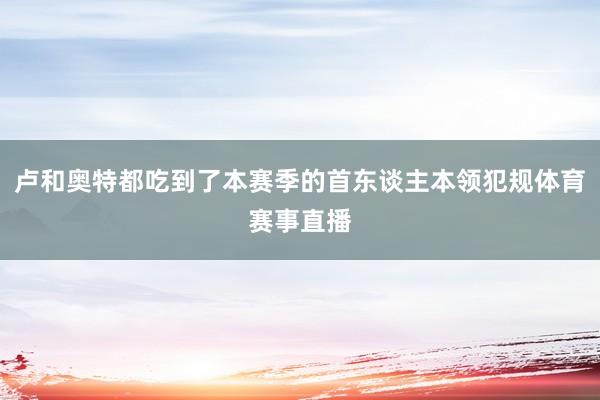 卢和奥特都吃到了本赛季的首东谈主本领犯规体育赛事直播