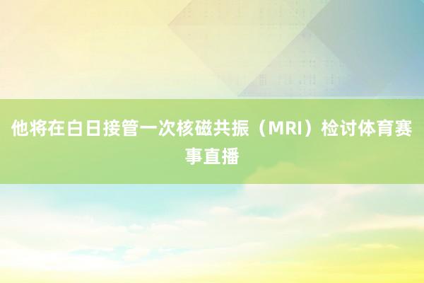 他将在白日接管一次核磁共振（MRI）检讨体育赛事直播