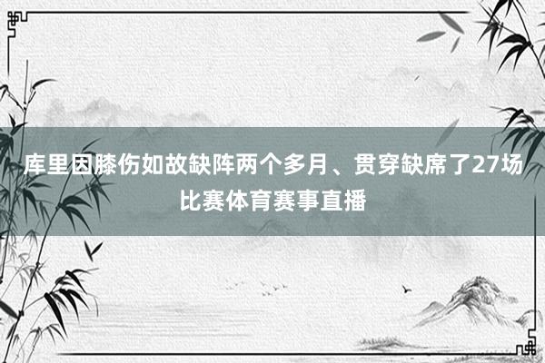 库里因膝伤如故缺阵两个多月、贯穿缺席了27场比赛体育赛事直播