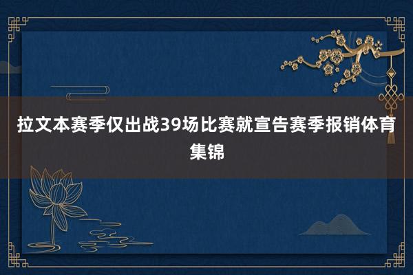 拉文本赛季仅出战39场比赛就宣告赛季报销体育集锦
