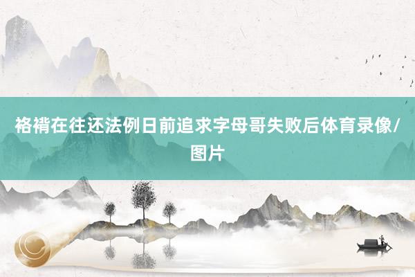 袼褙在往还法例日前追求字母哥失败后体育录像/图片