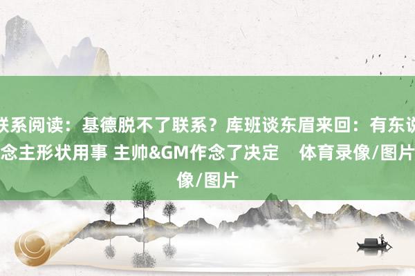 联系阅读:基德脱不了联系?库班谈东眉来回:有东说念主形状用事 主帅&GM作念了决定 体育录像/图片