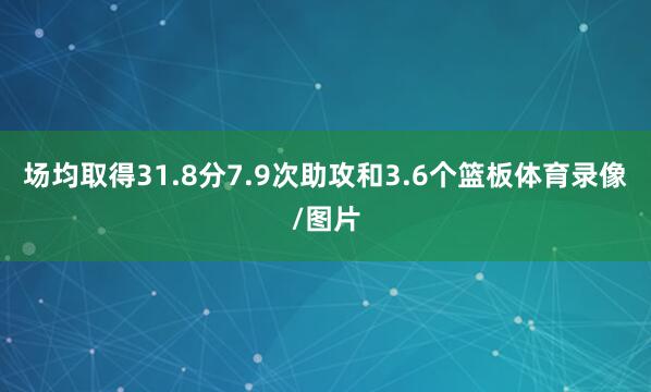 场均取得31.8分7.9次助攻和3.6个篮板体育录像/图片
