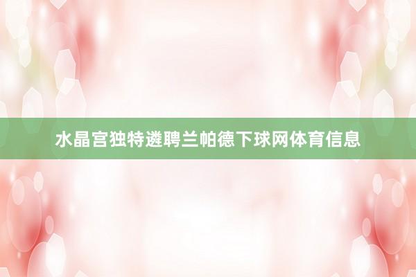 水晶宫独特遴聘兰帕德下球网体育信息