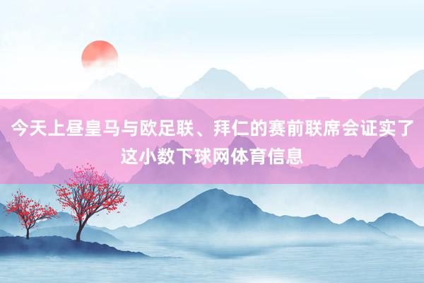 今天上昼皇马与欧足联、拜仁的赛前联席会证实了这小数下球网体育信息