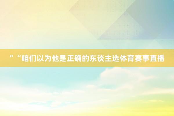 ”“咱们以为他是正确的东谈主选体育赛事直播