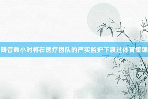畴昔数小时将在医疗团队的严实监护下渡过体育集锦