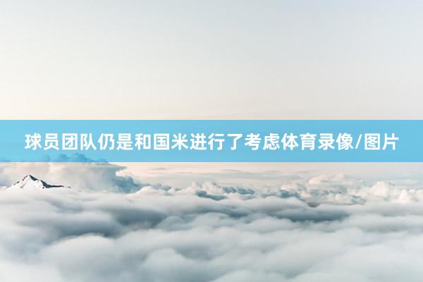 球员团队仍是和国米进行了考虑体育录像/图片