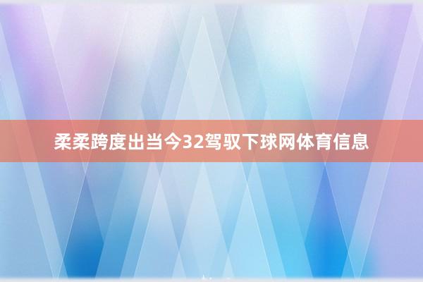 柔柔跨度出当今32驾驭下球网体育信息