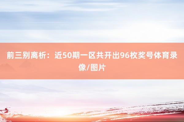 前三别离析：近50期一区共开出96枚奖号体育录像/图片