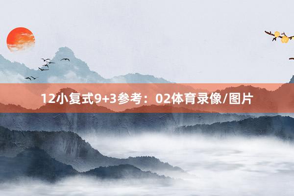 12　　小复式9+3参考：02体育录像/图片