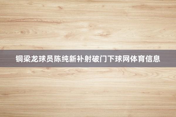 铜梁龙球员陈纯新补射破门下球网体育信息