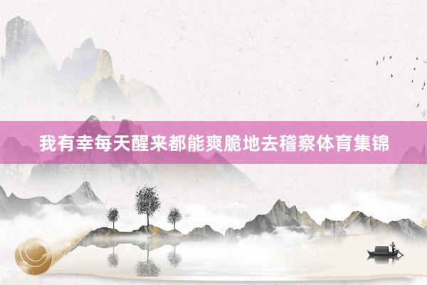 我有幸每天醒来都能爽脆地去稽察体育集锦