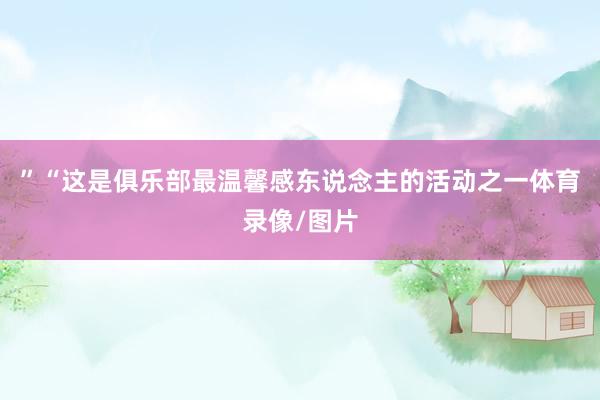 ”“这是俱乐部最温馨感东说念主的活动之一体育录像/图片