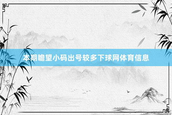 本期瞻望小码出号较多下球网体育信息