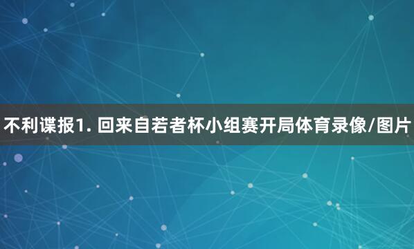 不利谍报　　1. 回来自若者杯小组赛开局体育录像/图片