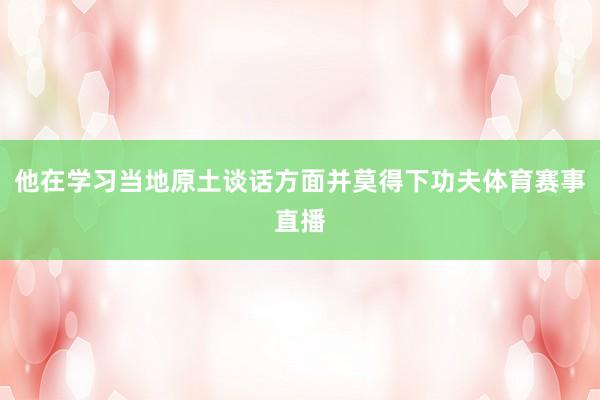 他在学习当地原土谈话方面并莫得下功夫体育赛事直播