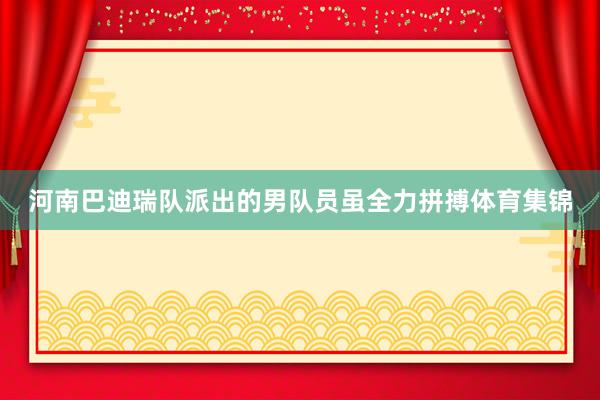 河南巴迪瑞队派出的男队员虽全力拼搏体育集锦