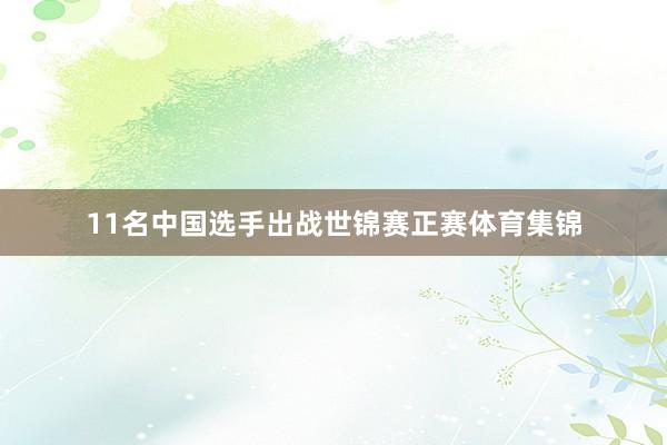 11名中国选手出战世锦赛正赛体育集锦
