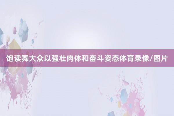 饱读舞大众以强壮肉体和奋斗姿态体育录像/图片