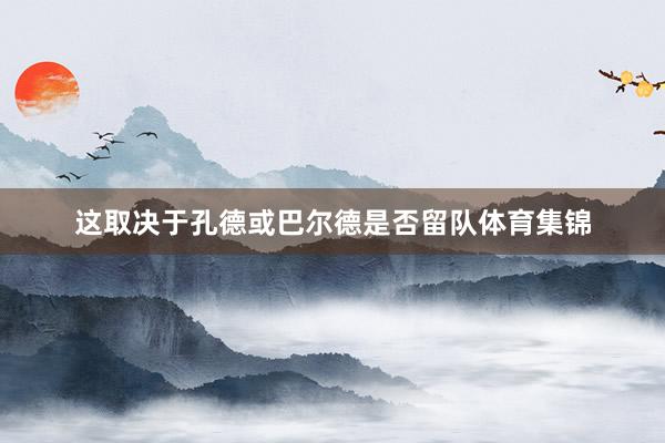 这取决于孔德或巴尔德是否留队体育集锦