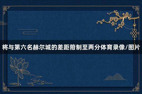 将与第六名赫尔城的差距箝制至两分体育录像/图片