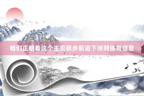 咱们正朝着这个主见稳步前进下球网体育信息