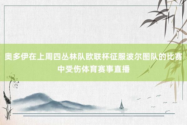 奥多伊在上周四丛林队欧联杯征服波尔图队的比赛中受伤体育赛事直播