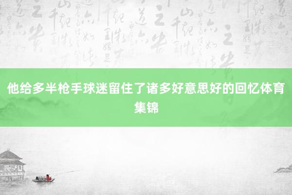 他给多半枪手球迷留住了诸多好意思好的回忆体育集锦
