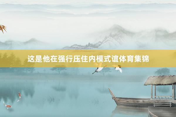 这是他在强行压住内模式谊体育集锦